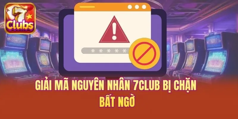 Giải mã nguyên nhân 7club bị chặn bất ngờ
